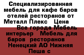 Специализированная мебель для кафе,баров,отелей,ресторанов от Металл Плекс › Цена ­ 5 000 - Все города Мебель, интерьер » Мебель для баров, ресторанов   . Ненецкий АО,Нижняя Пеша с.